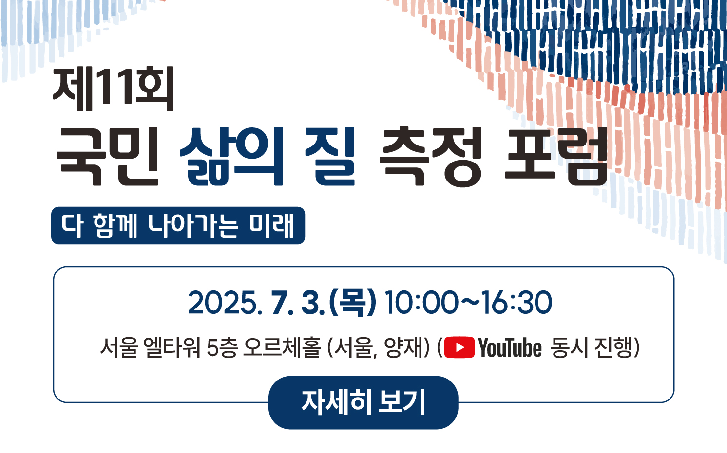 제 11회 국민 삶의 질 측정 포럼 다 함께 나아가는 미래 2025.7.3(목) 10:00부터 16:30까지 서울 엘타워 5층 오르체홀(서울,양재)(YouTube동시 진행) 자세히 보기